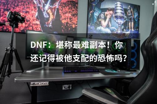 DNF：堪称最难副本！你还记得被他支配的恐怖吗？-第1张-游戏资讯-一震网