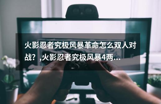 火影忍者究极风暴革命怎么双人对战？,火影忍者究极风暴4两个人怎么玩-第1张-游戏资讯-一震网