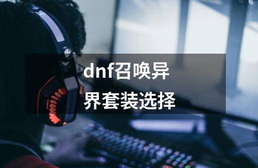 dnf召唤异界套装选择-第1张-游戏资讯-一震网