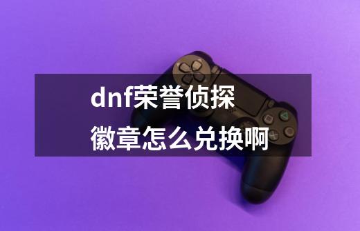 dnf荣誉侦探徽章怎么兑换啊-第1张-游戏资讯-一震网