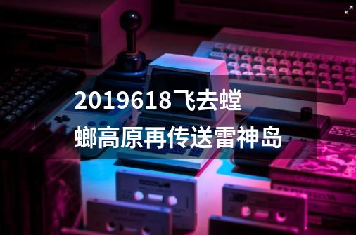 2019.6.18飞去螳螂高原再传送雷神岛-第1张-游戏资讯-一震网