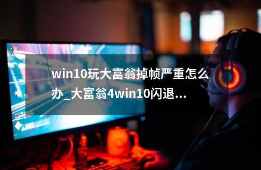 win10玩大富翁掉帧严重怎么办_大富翁4win10闪退解决办法-第1张-游戏资讯-一震网