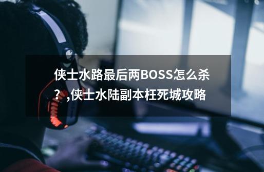 侠士水路最后两BOSS怎么杀？,侠士水陆副本枉死城攻略-第1张-游戏资讯-一震网