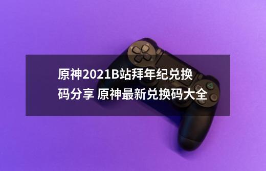 原神2021B站拜年纪兑换码分享 原神最新兑换码大全-第1张-游戏资讯-一震网