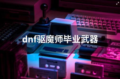 dnf驱魔师毕业武器-第1张-游戏资讯-一震网