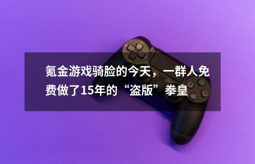 氪金游戏骑脸的今天，一群人免费做了15年的“盗版”拳皇-第1张-游戏资讯-一震网