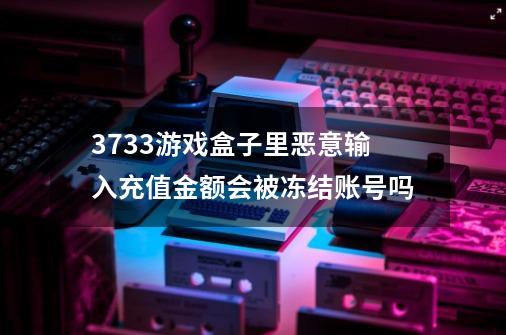 3733游戏盒子里恶意输入充值金额会被冻结账号吗-第1张-游戏资讯-一震网