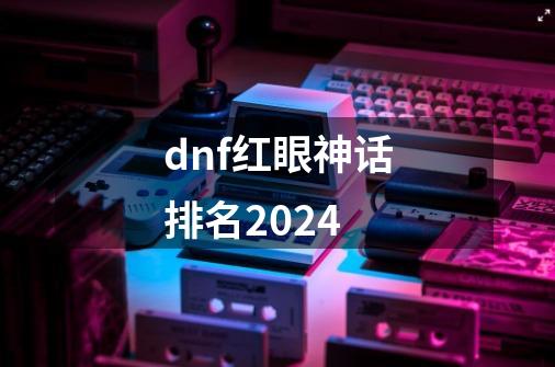 dnf红眼神话排名2024-第1张-游戏资讯-一震网