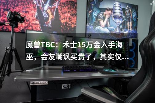 魔兽TBC：术士1.5万金入手海巫，会友嘲讽买贵了，其实仅普及5成-第1张-游戏资讯-一震网