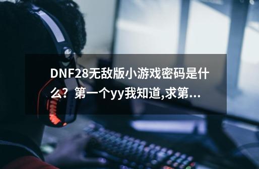 DNF2.8无敌版小游戏密码是什么？第一个yy我知道,求第二个,是PC6游戏站...-第1张-游戏资讯-一震网