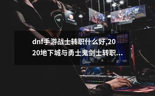 dnf手游战士转职什么好,2020地下城与勇士鬼剑士转职哪个好-第1张-游戏资讯-一震网