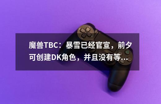 魔兽TBC：暴雪已经官宣，前夕可创建DK角色，并且没有等级限制-第1张-游戏资讯-一震网