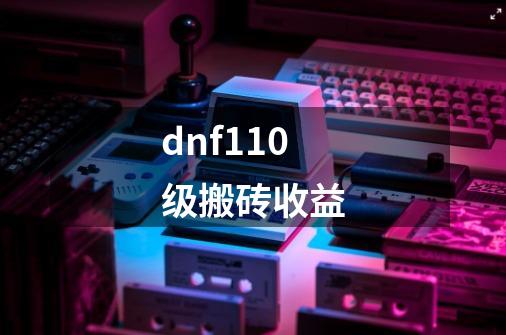 dnf110级搬砖收益-第1张-游戏资讯-一震网