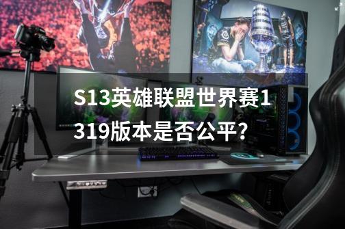 S13英雄联盟世界赛13.19版本是否公平？-第1张-游戏资讯-一震网