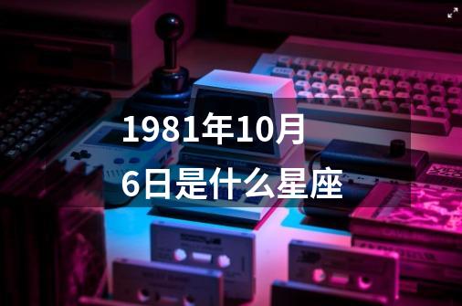 1981年10月6日是什么星座-第1张-游戏资讯-一震网