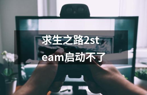 求生之路2steam启动不了-第1张-游戏资讯-一震网