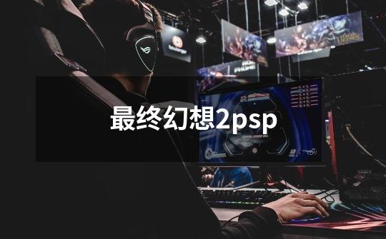 最终幻想2psp-第1张-游戏资讯-一震网