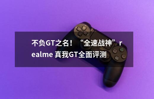 不负GT之名！“全速战神”realme 真我GT全面评测-第1张-游戏资讯-一震网