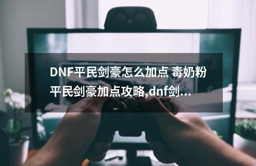 DNF平民剑豪怎么加点 毒奶粉平民剑豪加点攻略,dnf剑豪加点100版本-第1张-游戏资讯-一震网