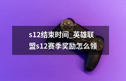 s12结束时间_英雄联盟s12赛季奖励怎么领-第1张-游戏资讯-一震网