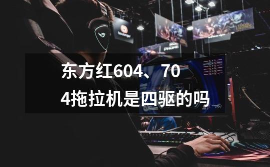 东方红604、704拖拉机是四驱的吗-第1张-游戏资讯-一震网