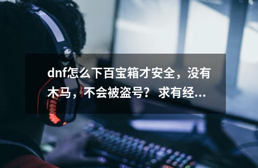 dnf怎么下百宝箱才安全，没有木马，不会被盗号？ 求有经验的和有开过百宝箱双开的_新浪dnf百宝箱怎么样-第1张-游戏资讯-一震网