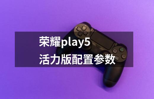 荣耀play5活力版配置参数-第1张-游戏资讯-一震网