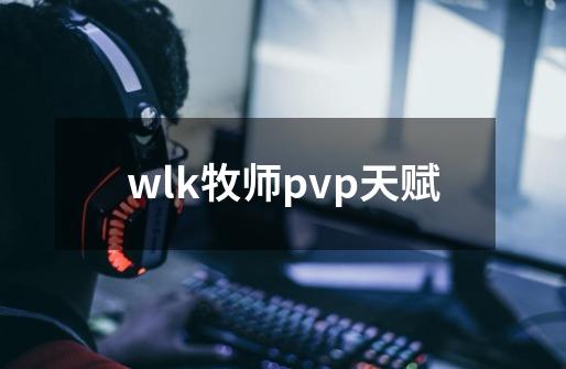 wlk牧师pvp天赋-第1张-游戏资讯-一震网