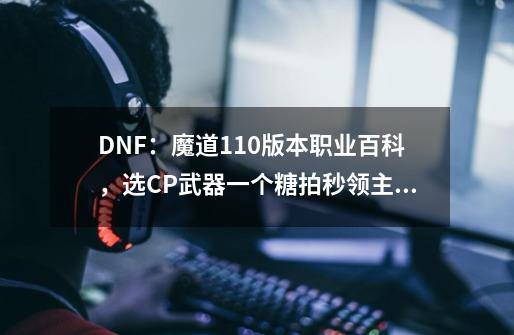 DNF：魔道110版本职业百科，选CP武器一个糖拍秒领主？-第1张-游戏资讯-一震网