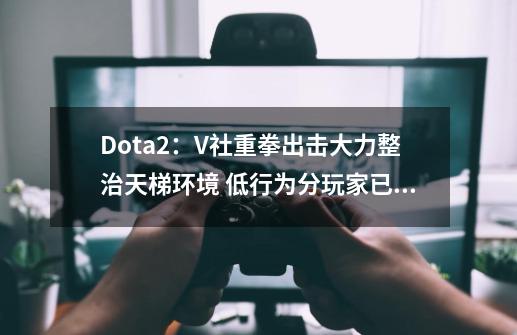 Dota2：V社重拳出击大力整治天梯环境 低行为分玩家已被封禁20年-第1张-游戏资讯-一震网