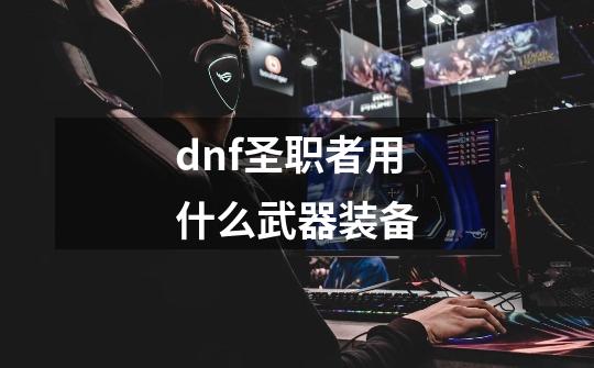 dnf圣职者用什么武器装备-第1张-游戏资讯-一震网