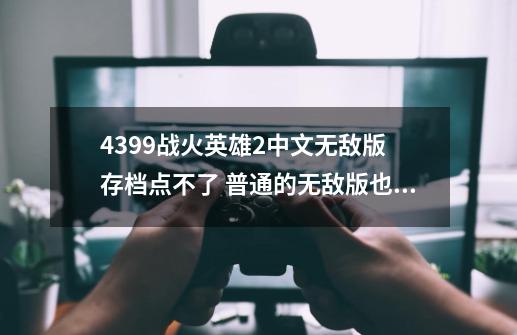 4399战火英雄2中文无敌版 存档点不了 普通的无敌版也 点不了 就是最...-第1张-游戏资讯-一震网