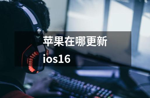 苹果在哪更新ios16-第1张-游戏资讯-一震网