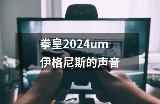 拳皇2024um伊格尼斯的声音-第1张-游戏资讯-一震网