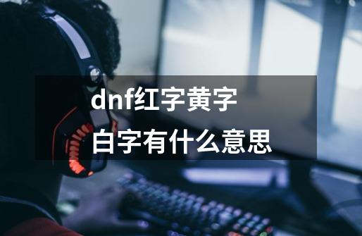 dnf红字黄字白字有什么意思-第1张-游戏资讯-一震网