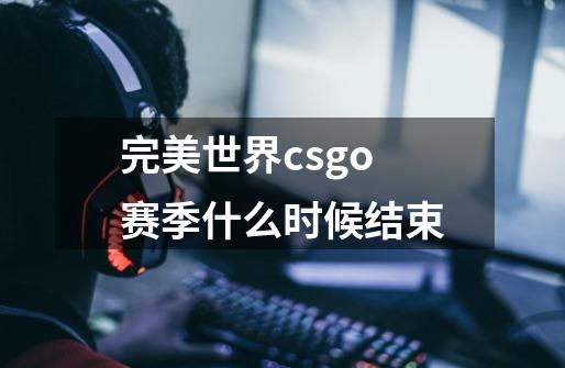 完美世界csgo赛季什么时候结束-第1张-游戏资讯-一震网