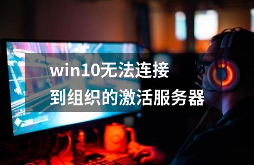 win10无法连接到组织的激活服务器-第1张-游戏资讯-一震网