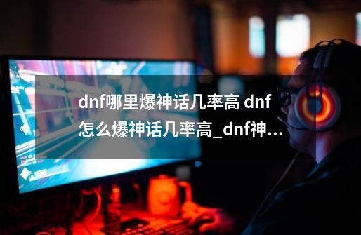 dnf哪里爆神话几率高 dnf怎么爆神话几率高_dnf神话装备怎么做-第1张-游戏资讯-一震网