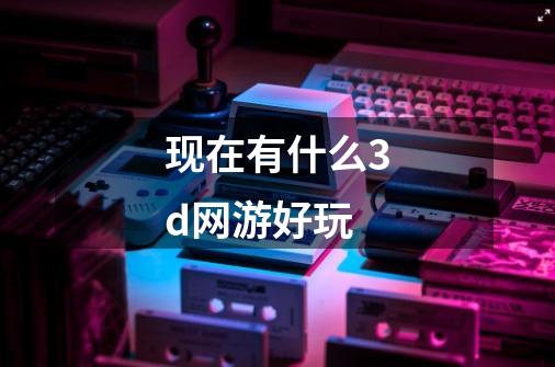 现在有什么3d网游好玩-第1张-游戏资讯-一震网