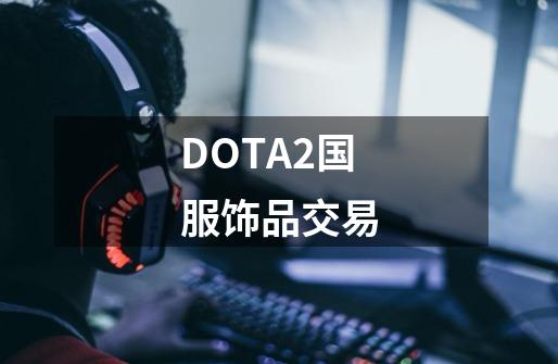 DOTA2国服饰品交易-第1张-游戏资讯-一震网