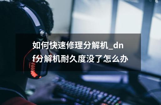 如何快速修理分解机?_dnf分解机耐久度没了怎么办-第1张-游戏资讯-一震网