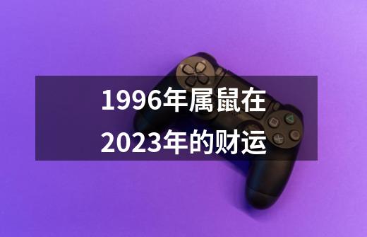 1996年属鼠在2023年的财运-第1张-游戏资讯-一震网