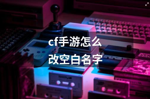 cf手游怎么改空白名字-第1张-游戏资讯-一震网