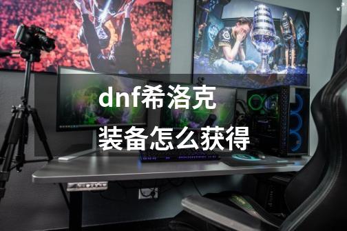 dnf希洛克装备怎么获得-第1张-游戏资讯-一震网