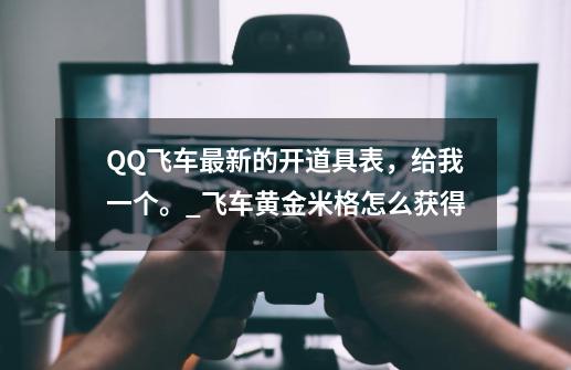 QQ飞车最新的开道具表，给我一个。_飞车黄金米格怎么获得-第1张-游戏资讯-一震网