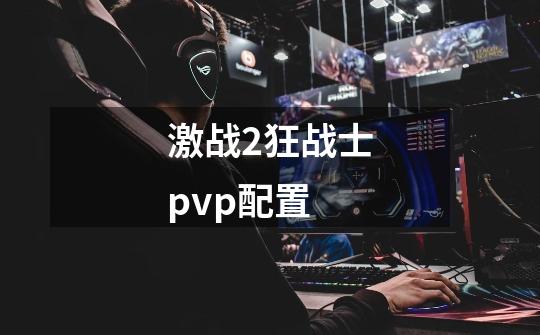 激战2狂战士pvp配置-第1张-游戏资讯-一震网