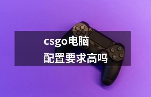 csgo电脑配置要求高吗-第1张-游戏资讯-一震网