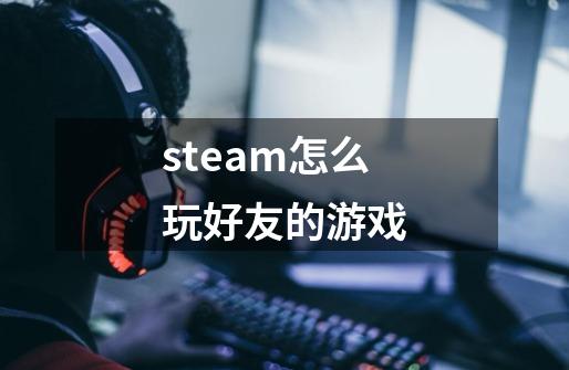 steam怎么玩好友的游戏-第1张-游戏资讯-一震网