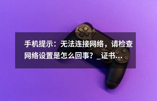 手机提示：无法连接网络，请检查网络设置是怎么回事？_证书错误上不了网-第1张-游戏资讯-一震网