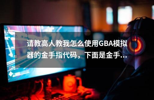 请教高人教我怎么使用GBA模拟器的金手指代码，下面是金手指代码：_快打旋风gba秘籍-第1张-游戏资讯-一震网